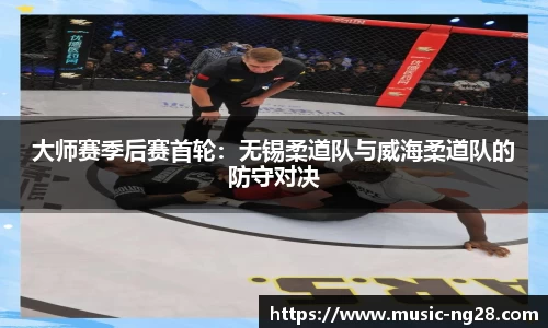 大师赛季后赛首轮：无锡柔道队与威海柔道队的防守对决