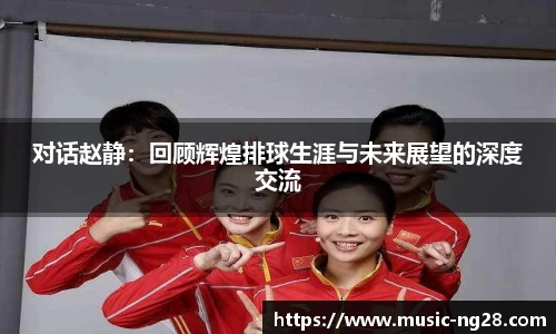 对话赵静：回顾辉煌排球生涯与未来展望的深度交流
